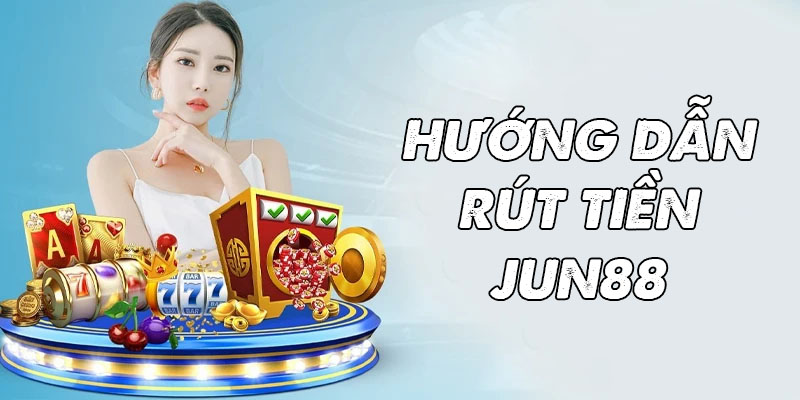 Hướng dẫn rút tiền Jun88 chi tiết và nhanh chóng